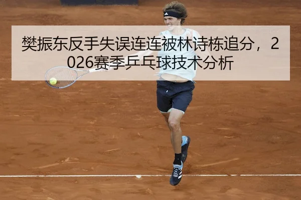 樊振东反手失误连连被林诗栋追分，2026赛季乒乓球技术分析（B SPORTS）
